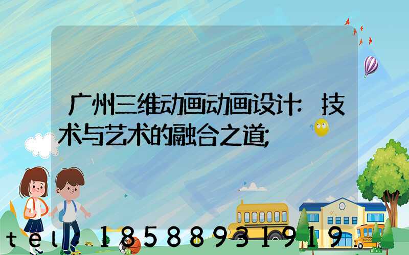 广州三维动画动画设计:技术与艺术的融合之道