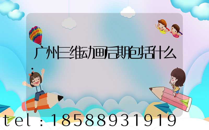 广州三维动画后期包括什么