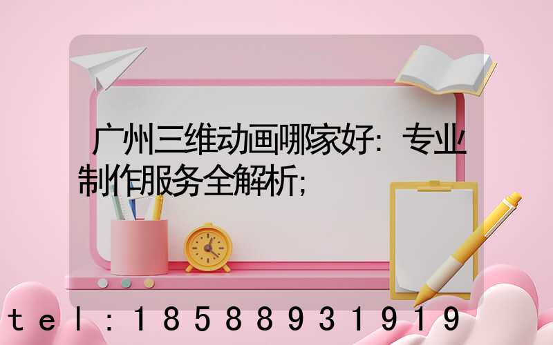 广州三维动画哪家好:专业制作服务全解析