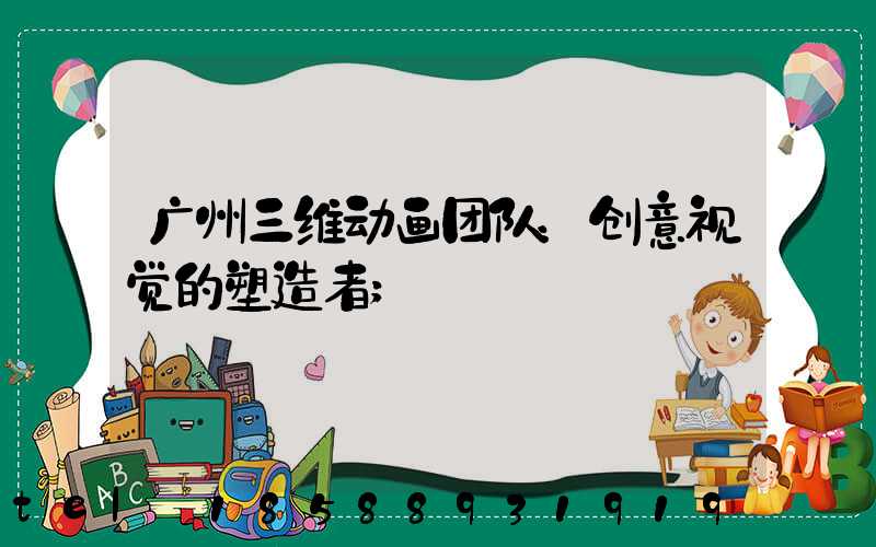 广州三维动画团队：创意视觉的塑造者