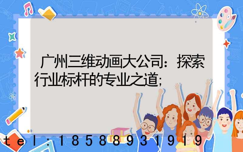 广州三维动画大公司：探索行业标杆的专业之道