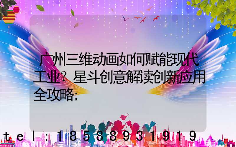 广州三维动画如何赋能现代工业？星斗创意解读创新应用全攻略