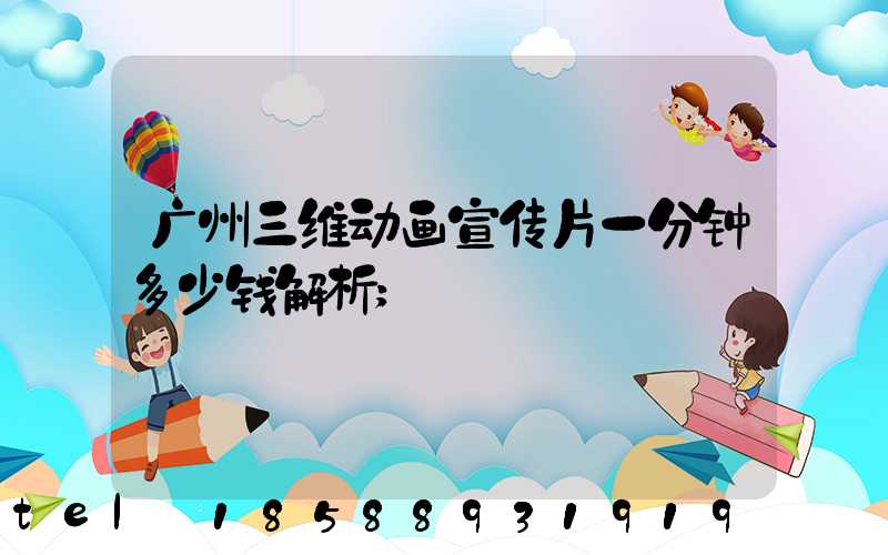 广州三维动画宣传片一分钟多少钱解析