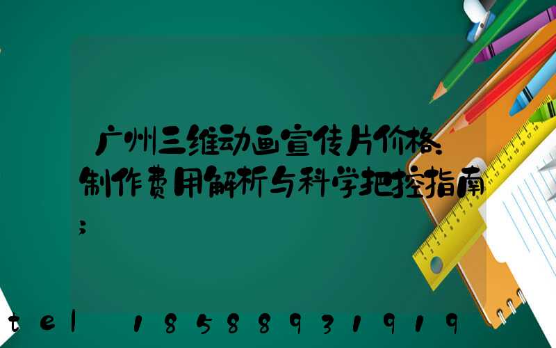 广州三维动画宣传片价格：制作费用解析与科学把控指南