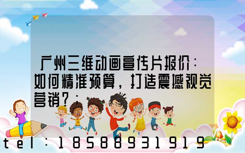 广州三维动画宣传片报价：如何精准预算，打造震撼视觉营销？