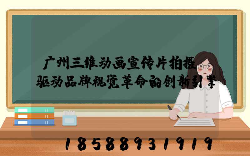 广州三维动画宣传片拍摄:驱动品牌视觉革命的创新引擎