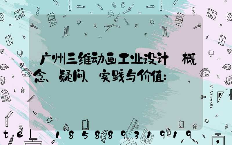 广州三维动画工业设计:概念、疑问、实践与价值