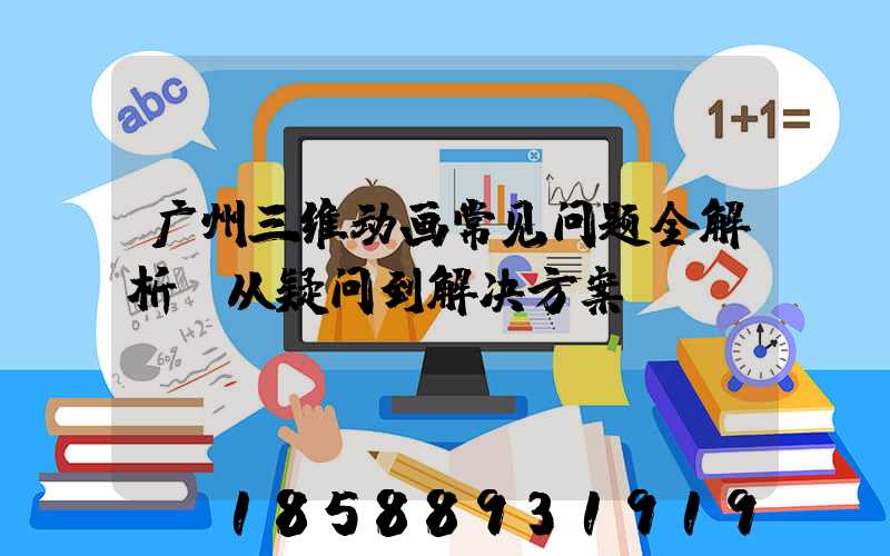 广州三维动画常见问题全解析：从疑问到解决方案