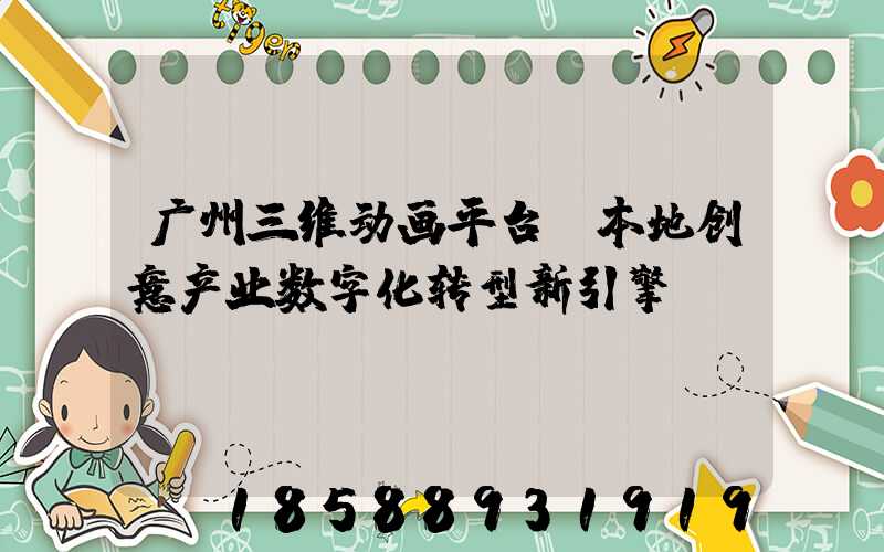 广州三维动画平台:本地创意产业数字化转型新引擎