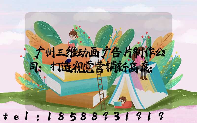 广州三维动画广告片制作公司：打造视觉营销新高度