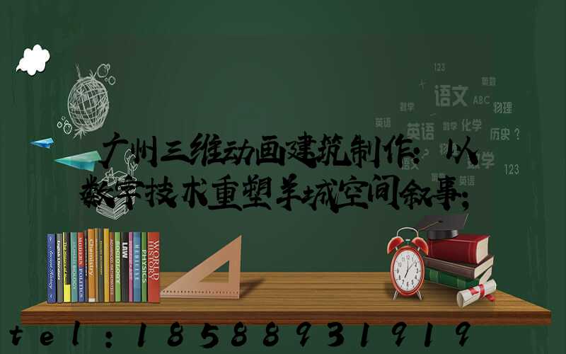 广州三维动画建筑制作：以数字技术重塑羊城空间叙事