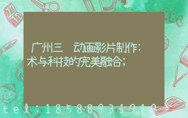 广州三维动画影片制作:艺术与科技的完美融合