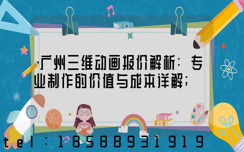 广州三维动画报价解析:专业制作的价值与成本详解