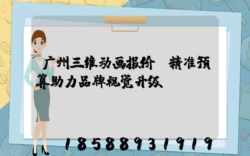 广州三维动画报价：精准预算助力品牌视觉升级