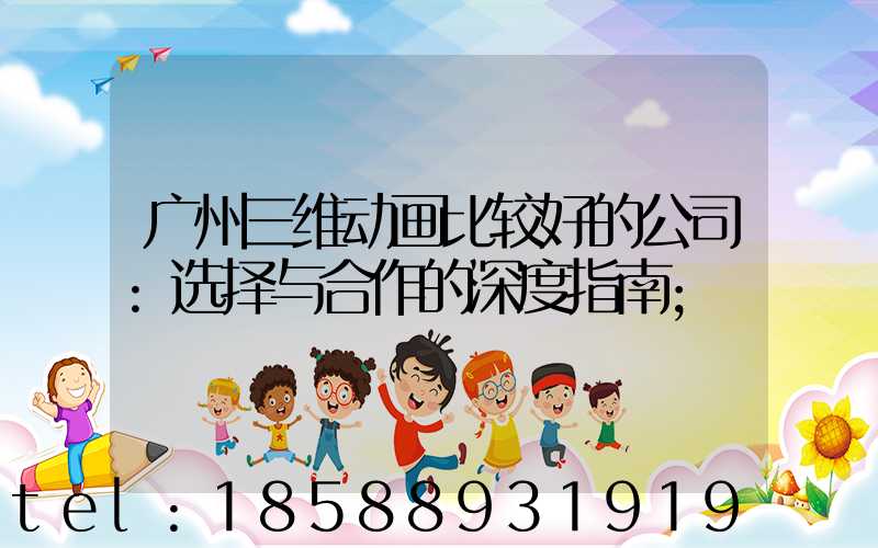 广州三维动画比较好的公司:选择与合作的深度指南