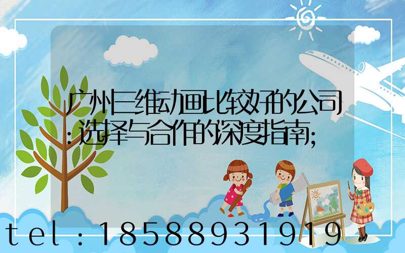 广州三维动画比较好的公司：选择与合作的深度指南