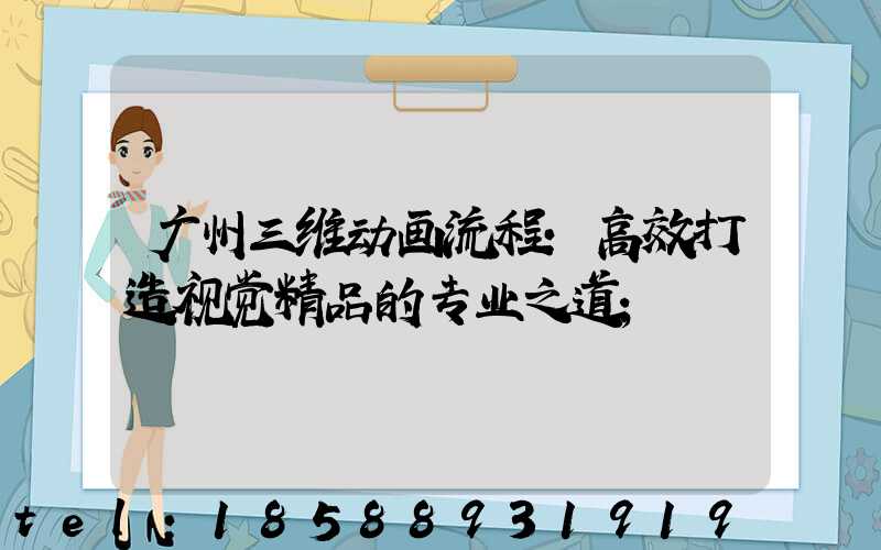 广州三维动画流程：高效打造视觉精品的专业之道