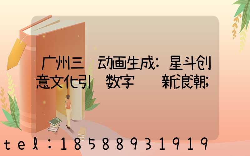 广州三维动画生成:星斗创意文化引领数字视觉新浪潮