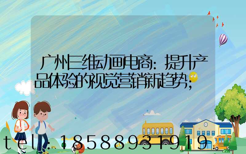 广州三维动画电商:提升产品体验的视觉营销新趋势