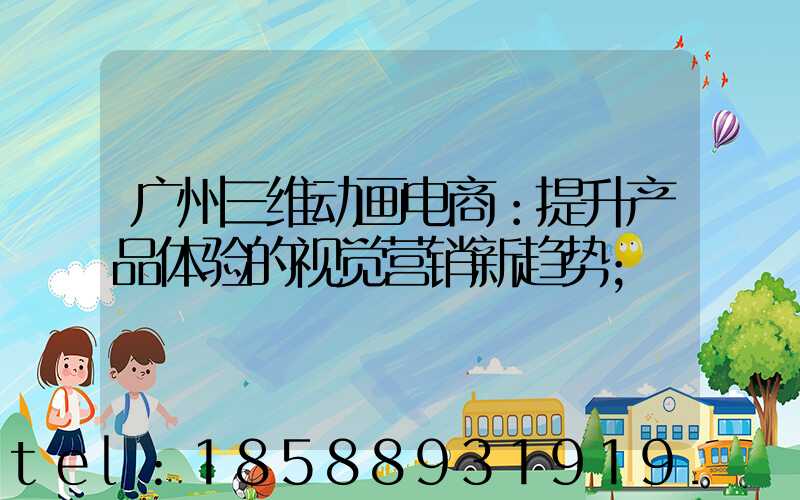 广州三维动画电商：提升产品体验的视觉营销新趋势