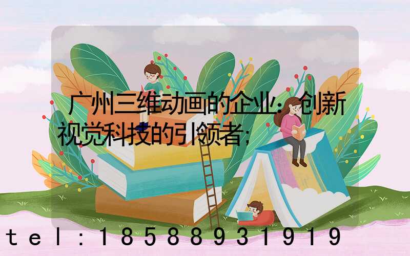 广州三维动画的企业：创新视觉科技的引领者