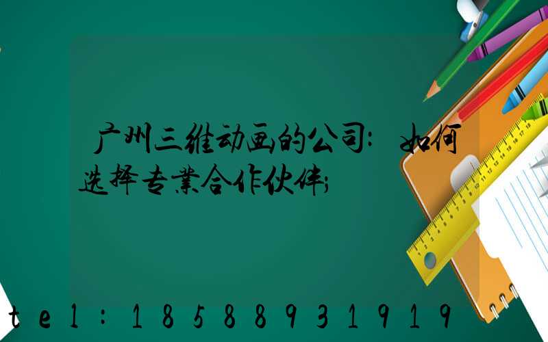 广州三维动画的公司:如何选择专业合作伙伴