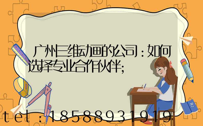 广州三维动画的公司：如何选择专业合作伙伴