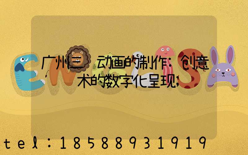 广州三维动画的制作:创意视觉艺术的数字化呈现