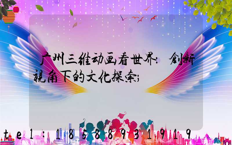 广州三维动画看世界：创新视角下的文化探索