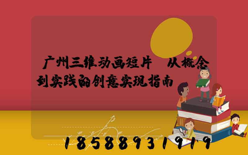 广州三维动画短片：从概念到实践的创意实现指南