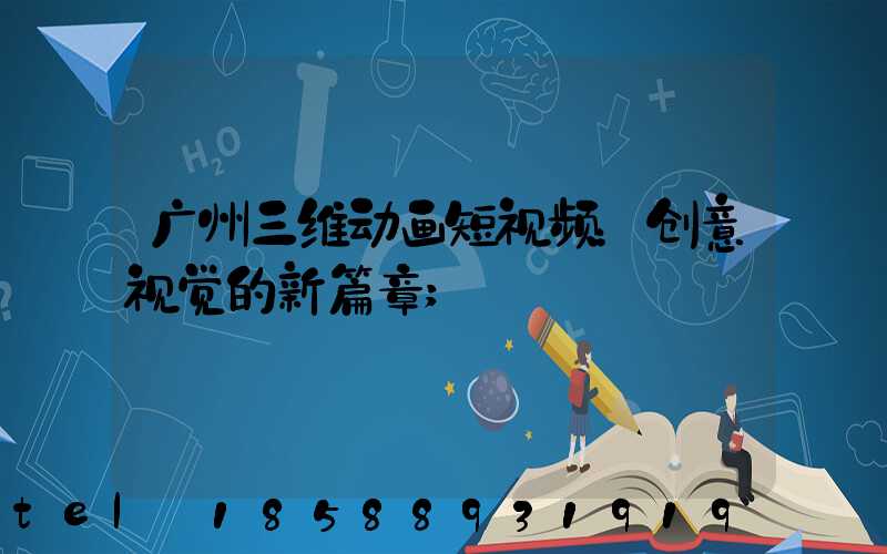 广州三维动画短视频：创意视觉的新篇章