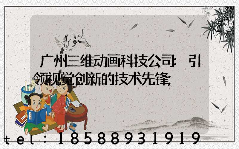 广州三维动画科技公司:引领视觉创新的技术先锋
