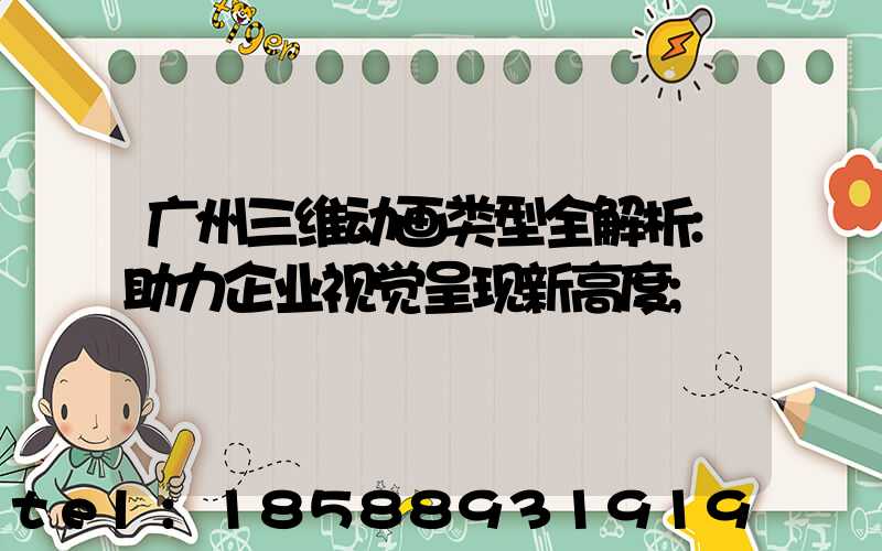 广州三维动画类型全解析:助力企业视觉呈现新高度