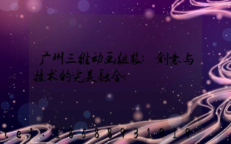 广州三维动画组装:创意与技术的完美融合