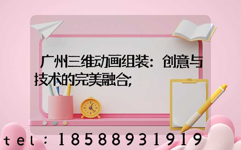 广州三维动画组装：创意与技术的完美融合