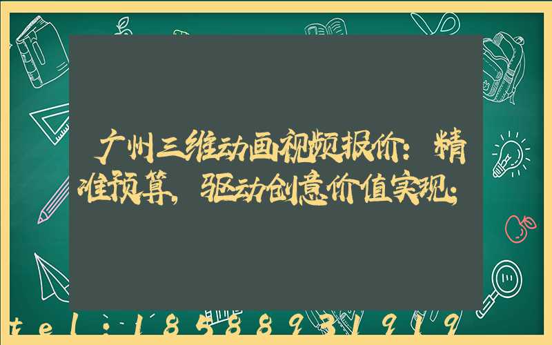 广州三维动画视频报价：精准预算，驱动创意价值实现