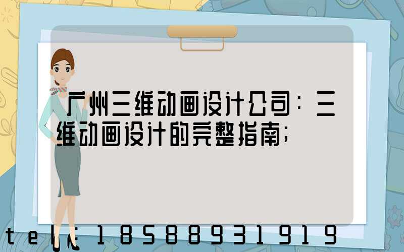 广州三维动画设计公司：三维动画设计的完整指南