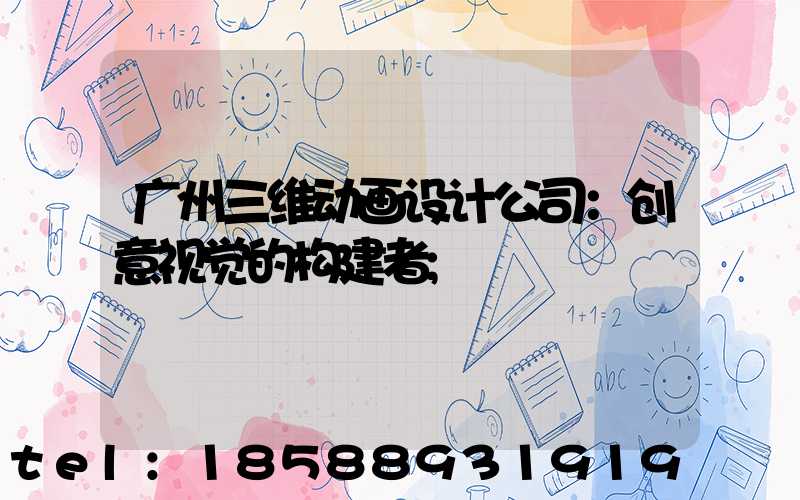 广州三维动画设计公司：创意视觉的构建者