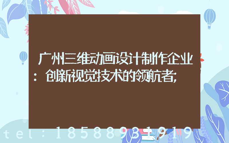 广州三维动画设计制作企业：创新视觉技术的领航者
