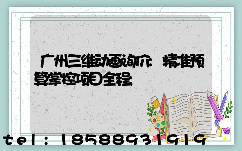 广州三维动画询价:精准预算掌控项目全程