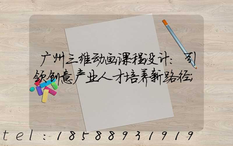广州三维动画课程设计:引领创意产业人才培养新路径