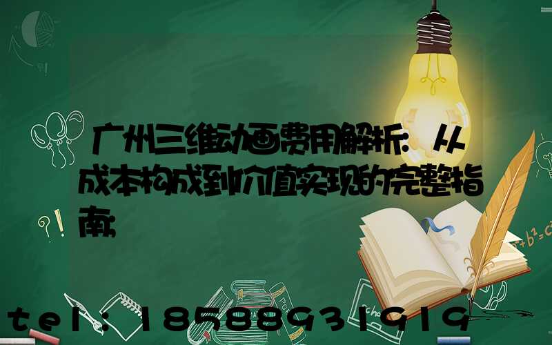 广州三维动画费用解析:从成本构成到价值实现的完整指南
