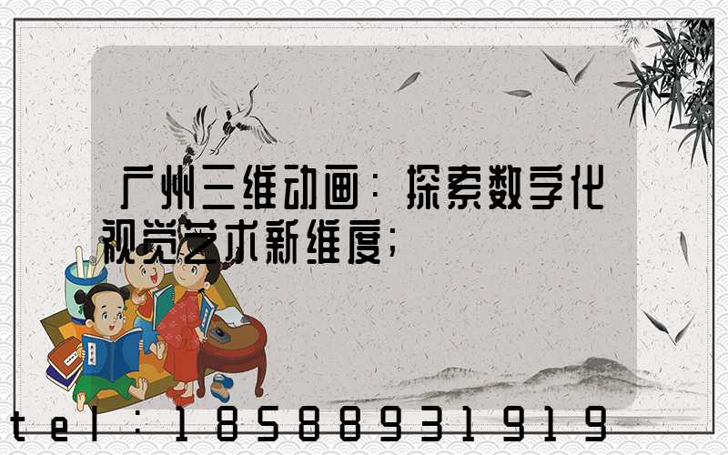 广州三维动画：探索数字化视觉艺术新维度