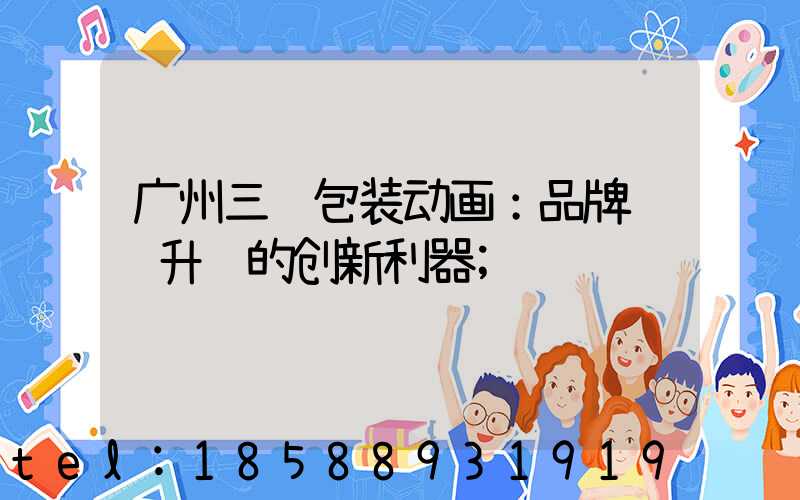 广州三维包装动画：品牌视觉升级的创新利器