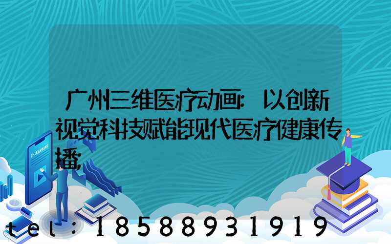 广州三维医疗动画:以创新视觉科技赋能现代医疗健康传播