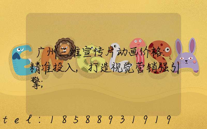 广州三维宣传片动画价格:精准投入,打造视觉营销强引擎
