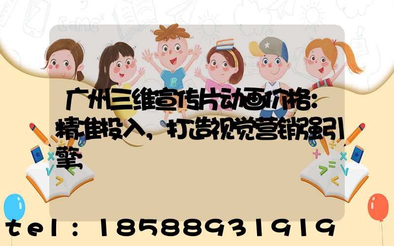 广州三维宣传片动画价格：精准投入，打造视觉营销强引擎