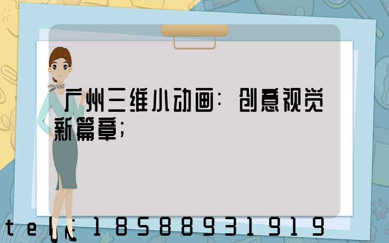 广州三维小动画:创意视觉新篇章