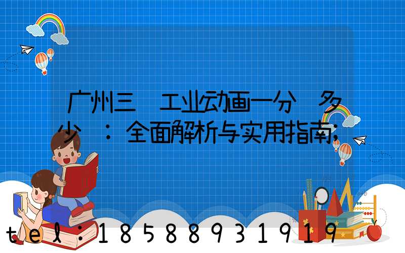 广州三维工业动画一分钟多少钱:全面解析与实用指南