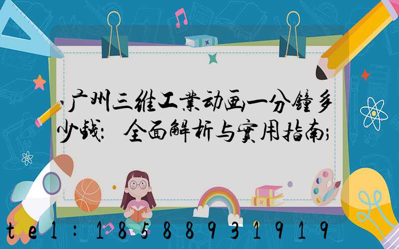 广州三维工业动画一分钟多少钱：全面解析与实用指南